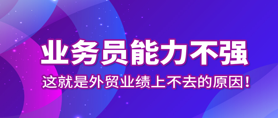 业务员能力不强，这就是外贸业绩上不去的原因！
