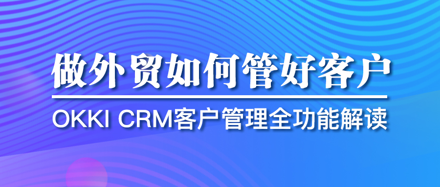做外贸如何管好客户？OKKI CRM客户管理全功能解读