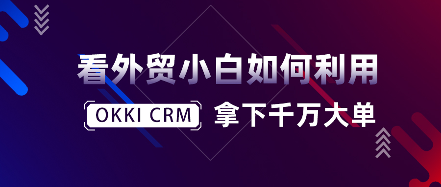 看外贸小白如何利用OKKI CRM拿下千万大单！